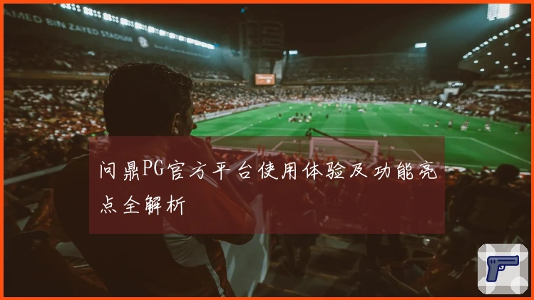 问鼎PG官方平台使用体验及功能亮点全解析