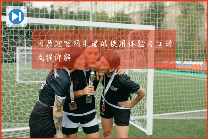 问鼎pg官网渠道的使用体验与注册流程详解