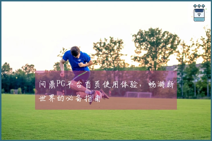 问鼎PG平台首页使用体验，畅游新世界的必备指南