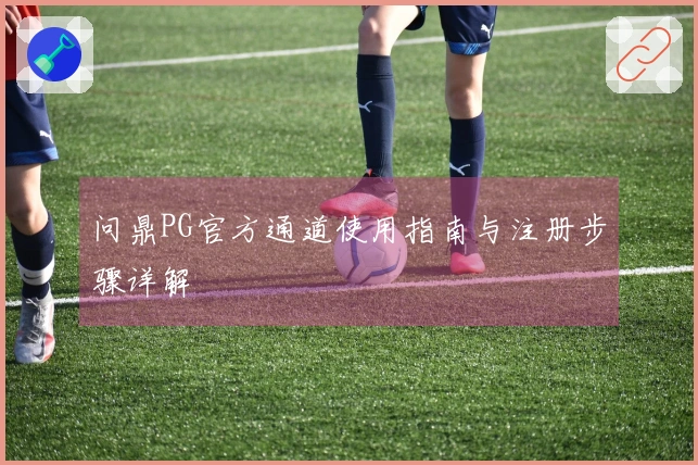 问鼎PG官方通道使用指南与注册步骤详解