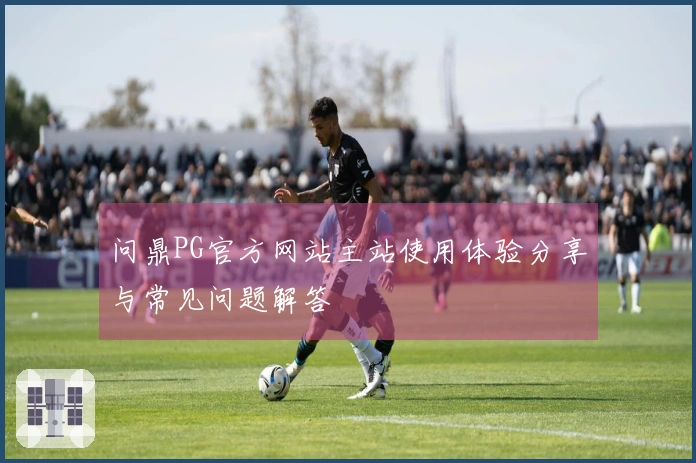 问鼎PG官方网站主站使用体验分享与常见问题解答
