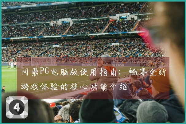问鼎PG电脑版使用指南：畅享全新游戏体验的核心功能介绍