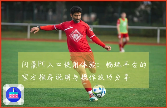 问鼎PG入口使用体验：畅玩平台的官方推荐说明与操作技巧分享