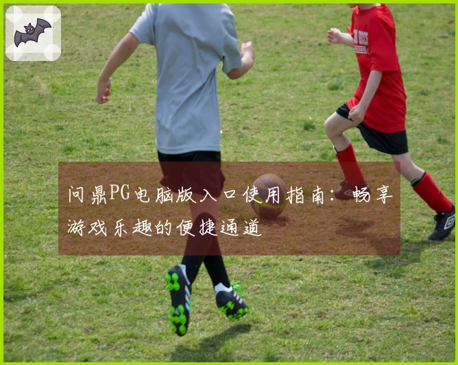 问鼎PG电脑版入口使用指南：畅享游戏乐趣的便捷通道