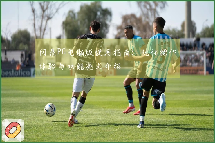 问鼎PG电脑版使用指南:优化操作体验与功能亮点介绍