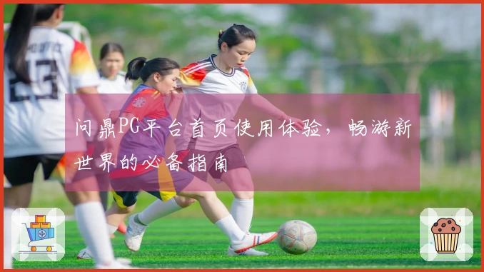 问鼎PG平台首页使用体验，畅游新世界的必备指南