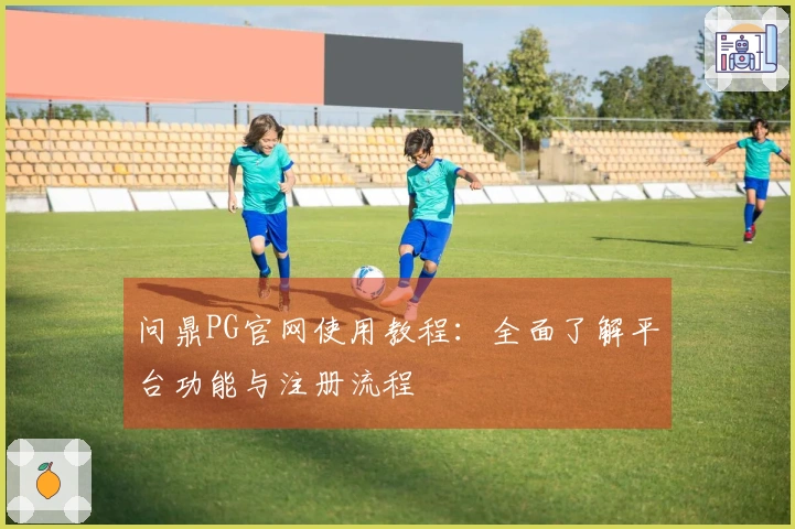 问鼎PG官网使用教程：全面了解平台功能与注册流程