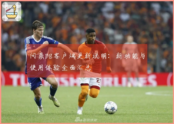 问鼎pg客户端更新说明：新功能与使用体验全面汇总