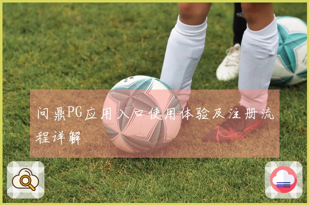 问鼎PG应用入口使用体验及注册流程详解