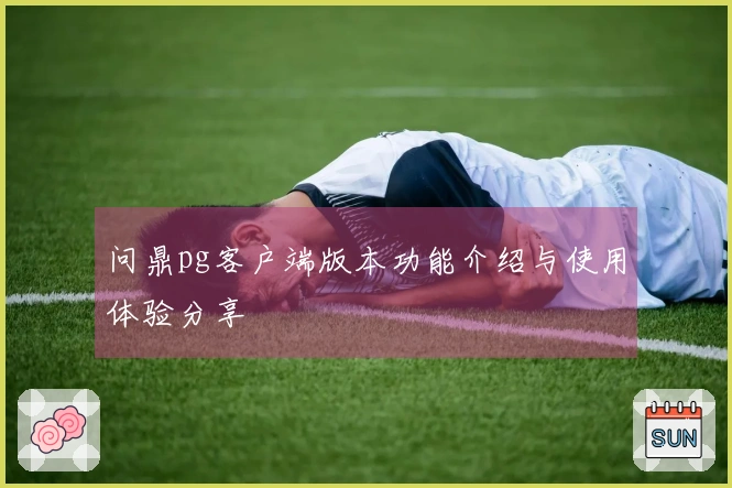 问鼎pg客户端版本功能介绍与使用体验分享
