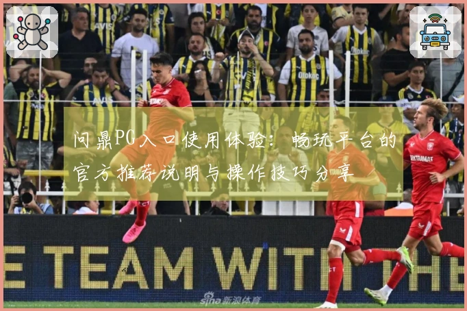 问鼎PG入口使用体验：畅玩平台的官方推荐说明与操作技巧分享