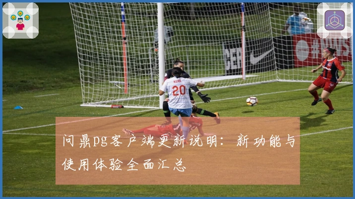 问鼎pg客户端更新说明：新功能与使用体验全面汇总