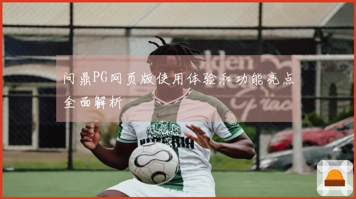 问鼎PG网页版使用体验和功能亮点全面解析
