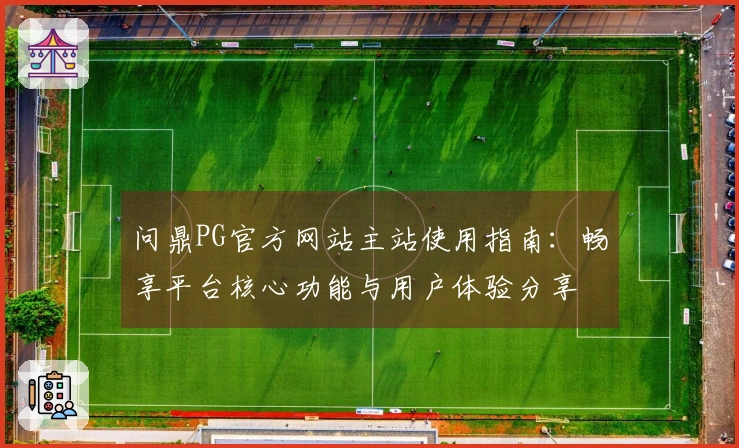 问鼎PG官方网站主站使用指南：畅享平台核心功能与用户体验分享